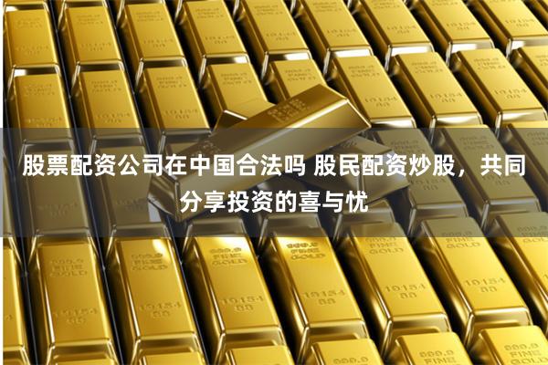 股票配资公司在中国合法吗 股民配资炒股，共同分享投资的喜与忧