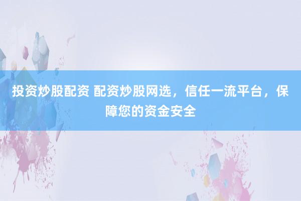 投资炒股配资 配资炒股网选，信任一流平台，保障您的资金安全