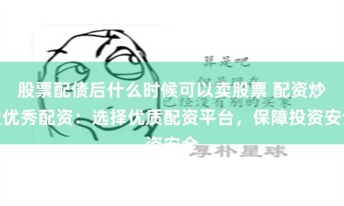 股票配债后什么时候可以卖股票 配资炒股优秀配资：选择优质配资平台，保障投资安全