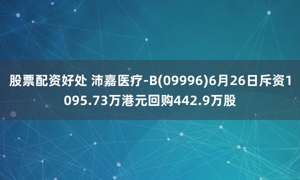股票配资好处 沛嘉医疗-B(09996)6月26日斥资1095.73万港元回购442.9万股