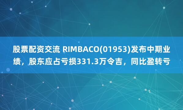 股票配资交流 RIMBACO(01953)发布中期业绩，股东应占亏损331.3万令吉，同比盈转亏
