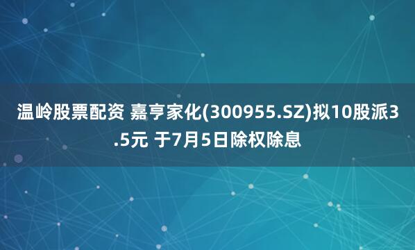 温岭股票配资 嘉亨家化(300955.SZ)拟10股派3.5元 于7月5日除权除息